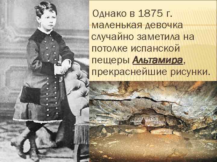 Однако в 1875 г. маленькая девочка случайно заметила на потолке испанской пещеры Альтамира, прекраснейшие