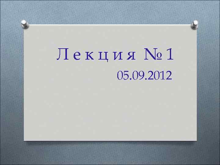 Лекция № 1 05. 09. 2012 