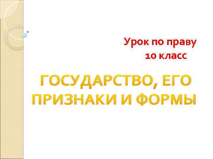 Урок по праву 10 класс ГОСУДАРСТВО, ЕГО ПРИЗНАКИ И ФОРМЫ 