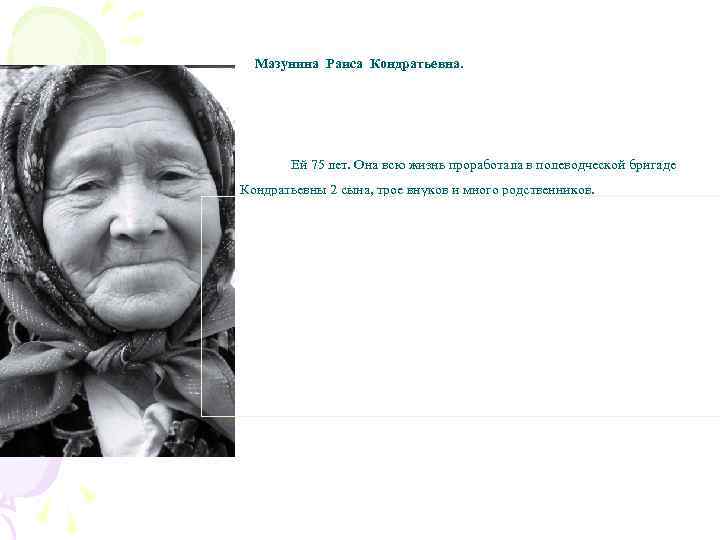 Мазунина Раиса Кондратьевна. Ей 75 лет. Она всю жизнь проработала в полеводческой бригаде рядовой.