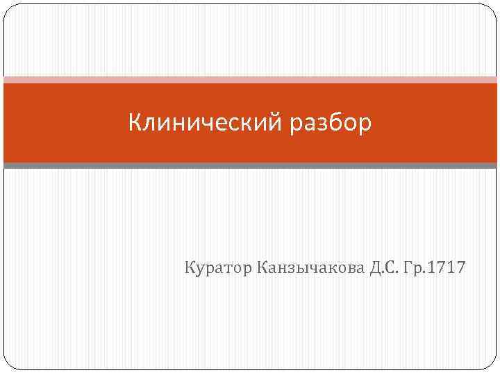 Клинический разбор Куратор Канзычакова Д. С. Гр. 1717 