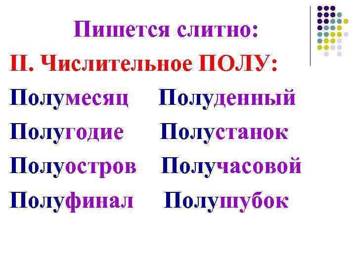 Пишется слитно: II. Числительное ПОЛУ: Полумесяц Полуденный Полугодие Полустанок Полуостров Получасовой Полуфинал Полушубок 