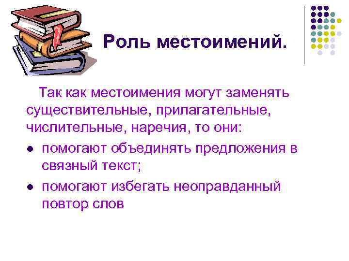 Роль местоимений. Так как местоимения могут заменять существительные, прилагательные, числительные, наречия, то они: l