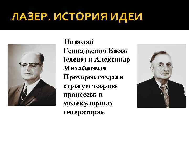 ЛАЗЕР. ИСТОРИЯ ИДЕИ Николай Геннадьевич Басов (слева) и Александр Михайлович Прохоров создали строгую теорию