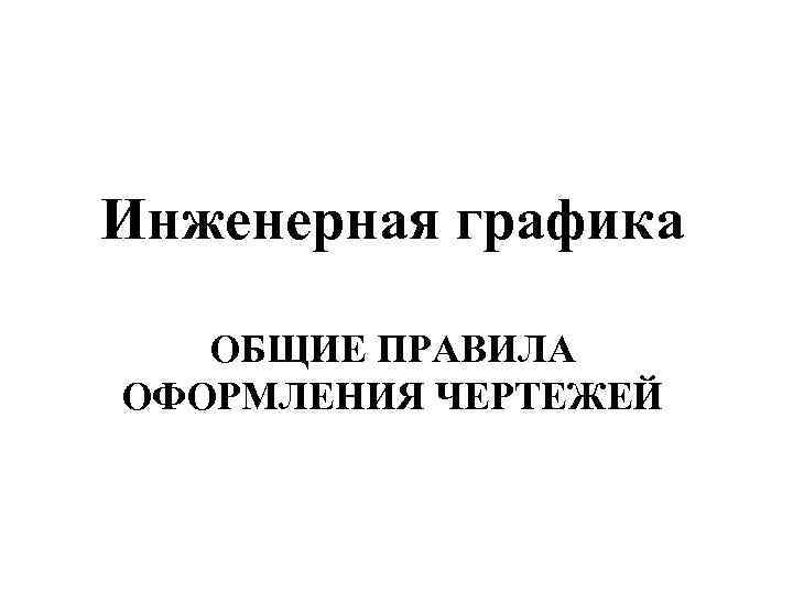 Инженерная графика ОБЩИЕ ПРАВИЛА ОФОРМЛЕНИЯ ЧЕРТЕЖЕЙ 