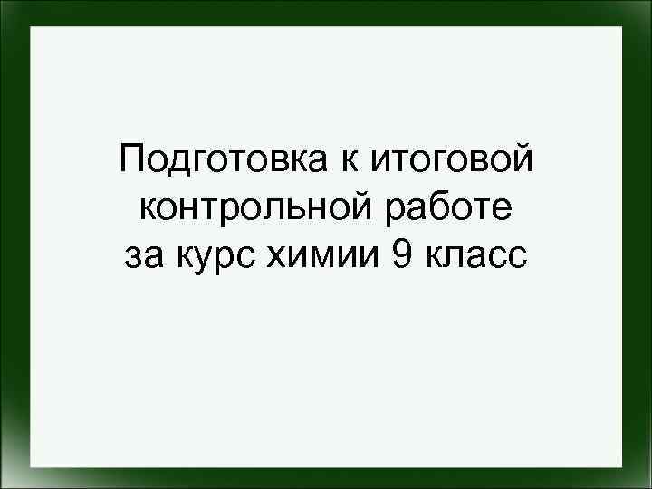 Подготовка к итоговой контрольной работе за курс химии 9 класс 