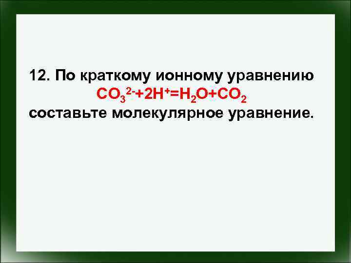 12. По краткому ионному уравнению CO 32 -+2 H+=H 2 O+CO 2 составьте молекулярное