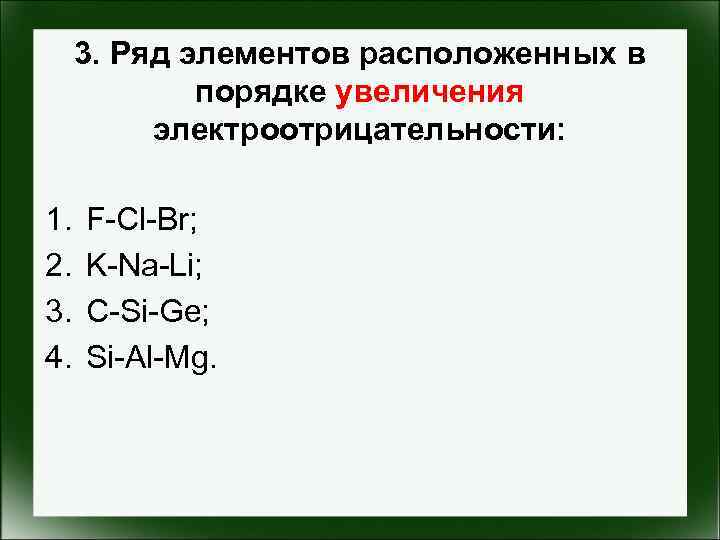 3. Ряд элементов расположенных в порядке увеличения электроотрицательности: 1. 2. 3. 4. F-Cl-Br; K-Na-Li;