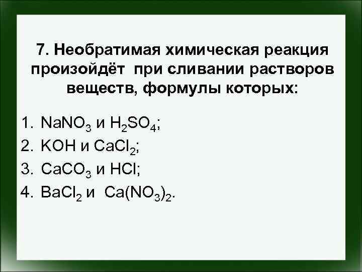 7. Необратимая химическая реакция произойдёт при сливании растворов веществ, формулы которых: 1. 2. 3.