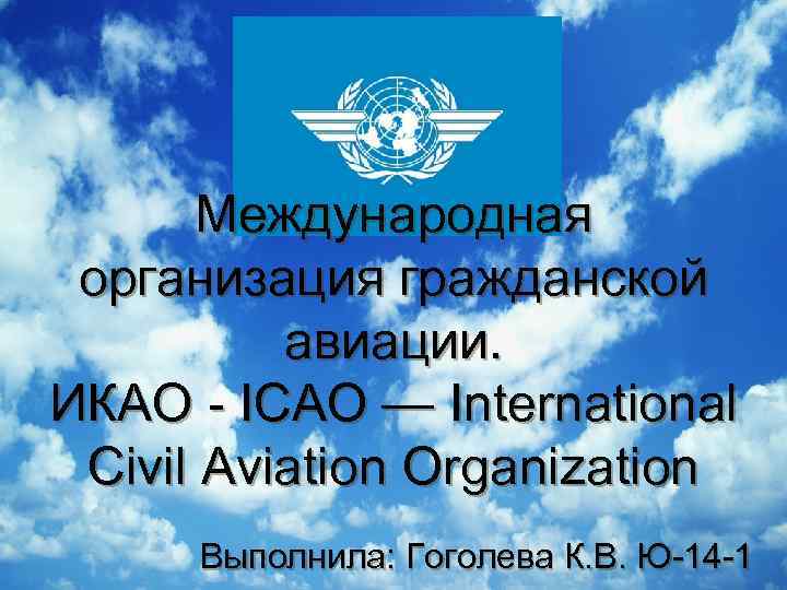  Международная организация гражданской авиации. ИКАО - ICAO — International Civil Aviation Organization Выполнила: