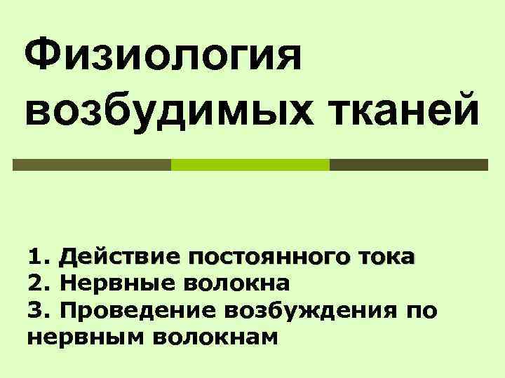 Физиология возбудимых тканей 1. Действие постоянного тока 2. Нервные волокна 3. Проведение возбуждения по