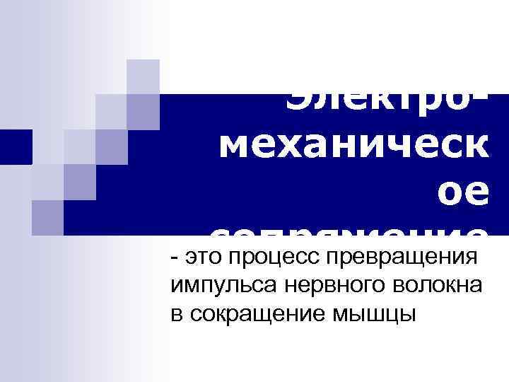 Электромеханическ ое сопряжение - это процесс превращения импульса нервного волокна в сокращение мышцы 