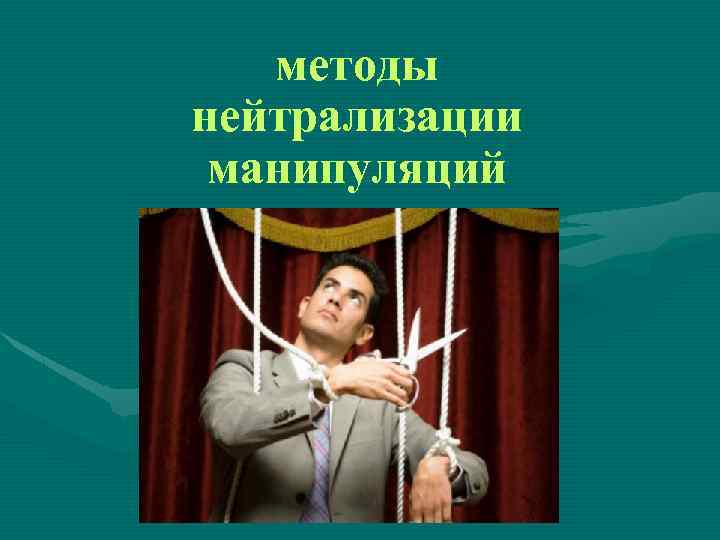 Противодействие манипулированию. Манипуляции в общении. Способы нейтрализации манипуляции. Защита от манипуляций. Манипуляция в коммуникации.