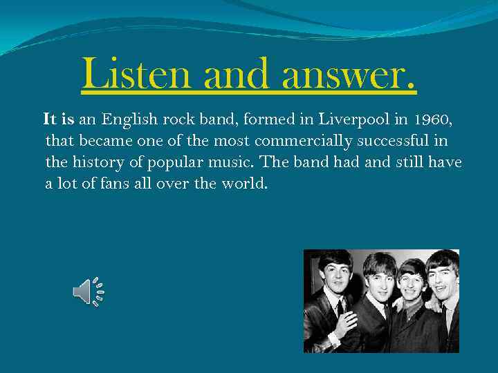 Listen and answer. It is an English rock band, formed in Liverpool in 1960,