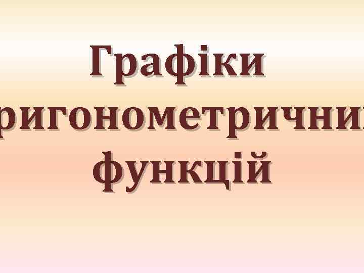 Графіки ригонометричних ригонометрични функцій 