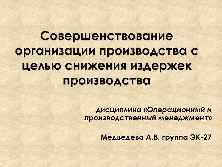 Совершенствование организации производства с целью снижения издержек производства дисциплина «Операционный и производственный менеджмент» Медведева