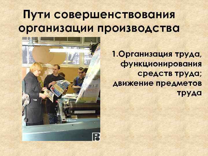 Пути совершенствования организации производства 1. Организация труда, функционирования средств труда; движение предметов труда 