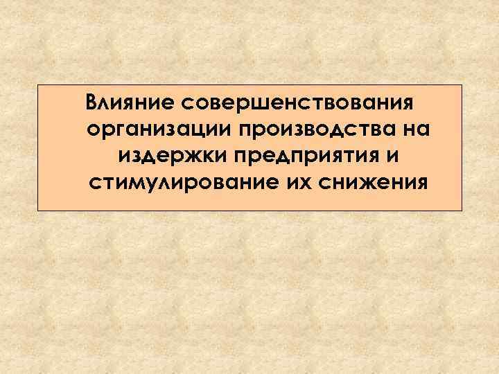 Влияние совершенствования организации производства на издержки предприятия и стимулирование их снижения 