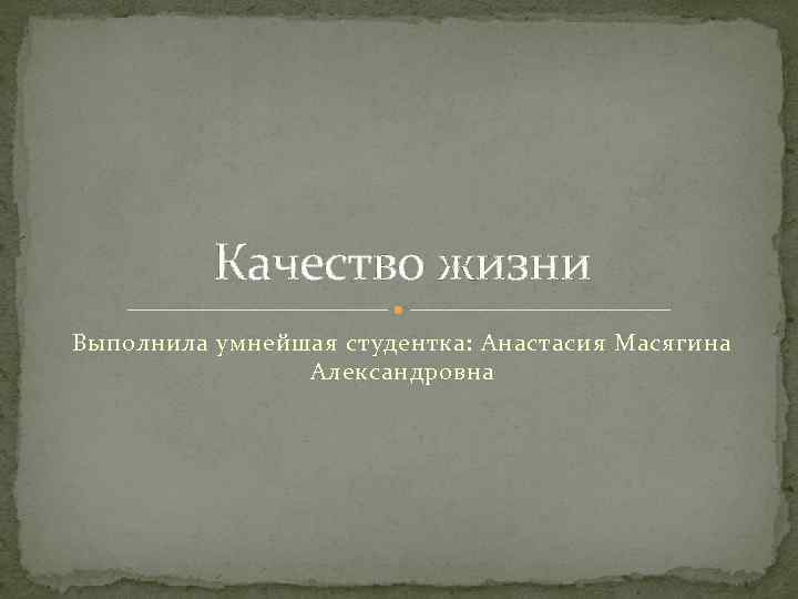 Качество жизни Выполнила умнейшая студентка: Анастасия Масягина Александровна 