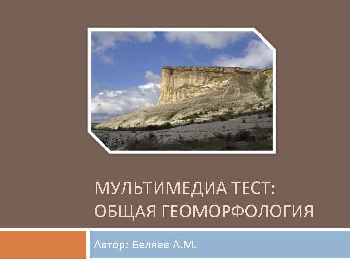 МУЛЬТИМЕДИА ТЕСТ: ОБЩАЯ ГЕОМОРФОЛОГИЯ Автор: Беляев А. М. 
