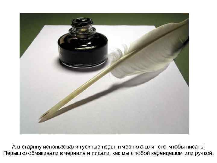 А в старину использовали гусиные перья и чернила для того, чтобы писать! Перышко обмакивали