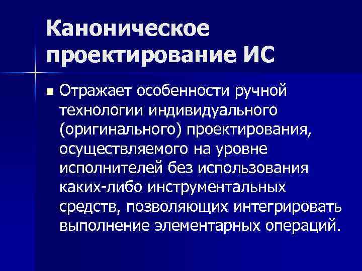 Каноническое проектирование ИС n Отражает особенности ручной технологии индивидуального (оригинального) проектирования, осуществляемого на уровне