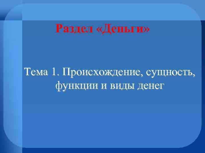 Раздел «Деньги» Тема 1. Происхождение, сущность, функции и виды денег 