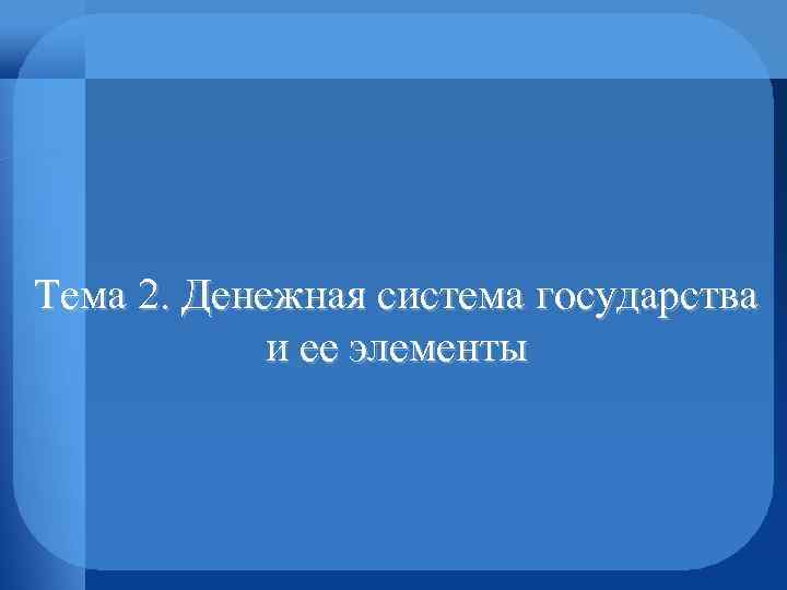 Тема 2. Денежная система государства и ее элементы 