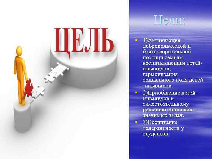 Цели: § 1)Активизация добровольческой и благотворительной помощи семьям, воспитывающим детейинвалидов, гармонизация социального поля детей