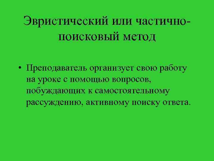Эвристический или частичнопоисковый метод • Преподаватель организует свою работу на уроке с помощью вопросов,