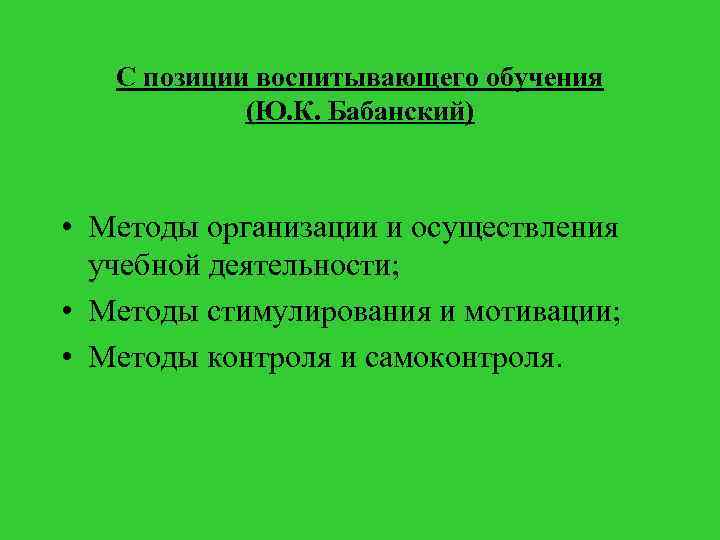 С позиции воспитывающего обучения (Ю. К. Бабанский) • Методы организации и осуществления учебной деятельности;