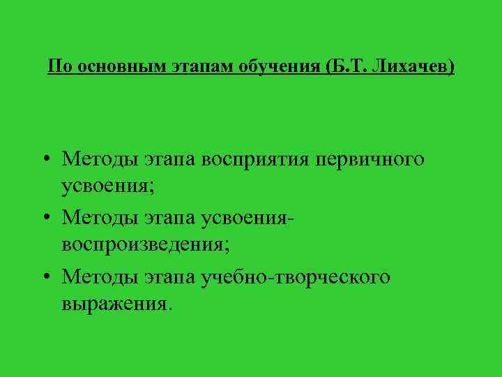 По основным этапам обучения (Б. Т. Лихачев) • Методы этапа восприятия первичного усвоения; •