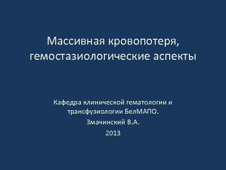Массивная кровопотеря, гемостазиологические аспекты Кафедра клинической гематологии и трансфузиологии Бел. МАПО. Змачинский В. А.
