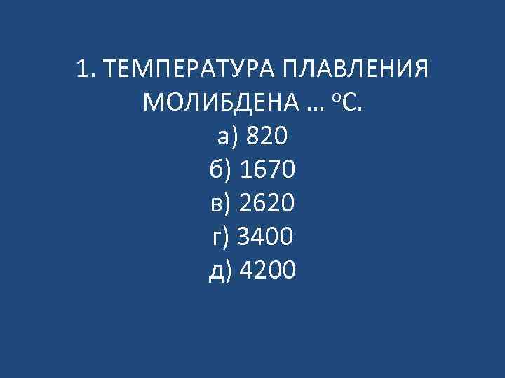 1. ТЕМПЕРАТУРА ПЛАВЛЕНИЯ МОЛИБДЕНА … о. С. а) 820 б) 1670 в) 2620 г)