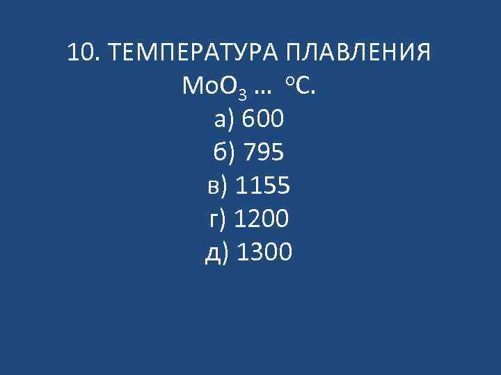10. ТЕМПЕРАТУРА ПЛАВЛЕНИЯ Mo. O 3 … о. С. а) 600 б) 795 в)