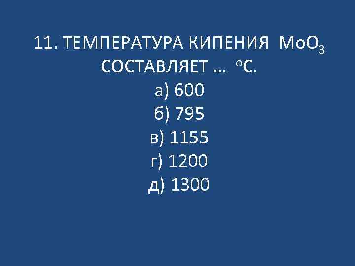 11. ТЕМПЕРАТУРА КИПЕНИЯ Mo. O 3 СОСТАВЛЯЕТ … о. С. а) 600 б) 795