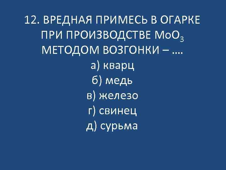 12. ВРЕДНАЯ ПРИМЕСЬ В ОГАРКЕ ПРИ ПРОИЗВОДСТВЕ Mo. O 3 МЕТОДОМ ВОЗГОНКИ – ….