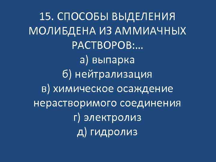 15. СПОСОБЫ ВЫДЕЛЕНИЯ МОЛИБДЕНА ИЗ АММИАЧНЫХ РАСТВОРОВ: … а) выпарка б) нейтрализация в) химическое