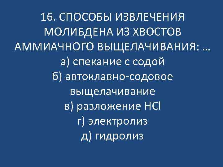 16. СПОСОБЫ ИЗВЛЕЧЕНИЯ МОЛИБДЕНА ИЗ ХВОСТОВ АММИАЧНОГО ВЫЩЕЛАЧИВАНИЯ: … а) спекание с содой б)