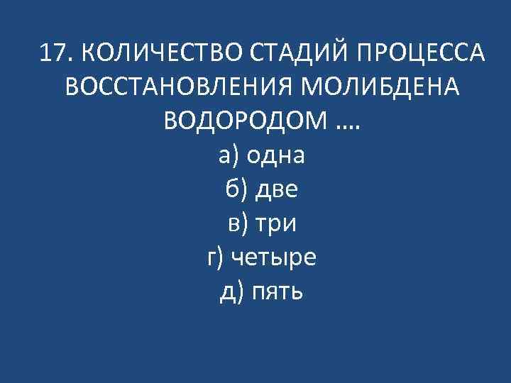 17. КОЛИЧЕСТВО СТАДИЙ ПРОЦЕССА ВОССТАНОВЛЕНИЯ МОЛИБДЕНА ВОДОРОДОМ …. а) одна б) две в) три
