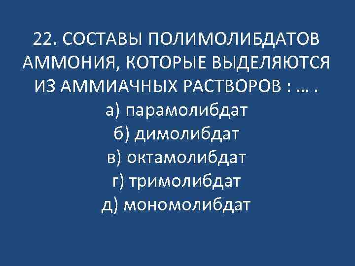 22. СОСТАВЫ ПОЛИМОЛИБДАТОВ АММОНИЯ, КОТОРЫЕ ВЫДЕЛЯЮТСЯ ИЗ АММИАЧНЫХ РАСТВОРОВ : …. а) парамолибдат б)