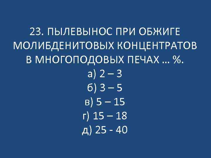 23. ПЫЛЕВЫНОС ПРИ ОБЖИГЕ МОЛИБДЕНИТОВЫХ КОНЦЕНТРАТОВ В МНОГОПОДОВЫХ ПЕЧАХ … %. а) 2 –