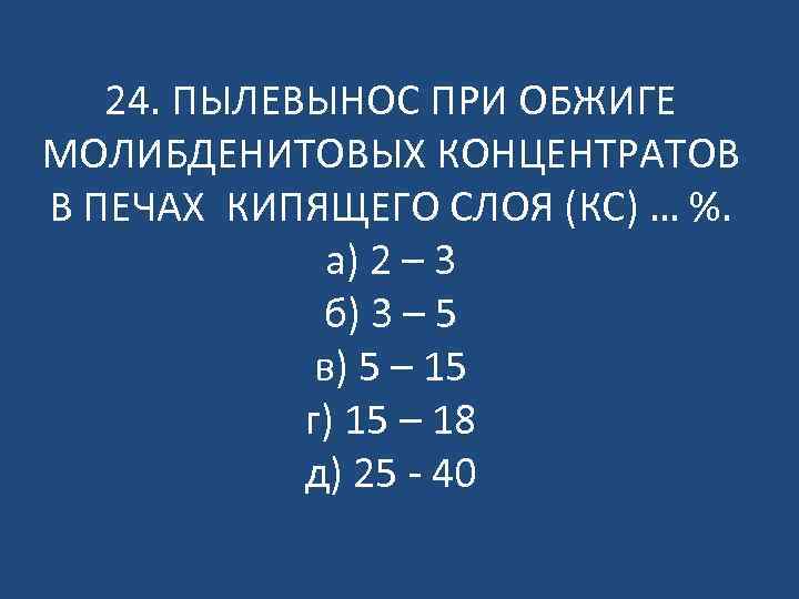 24. ПЫЛЕВЫНОС ПРИ ОБЖИГЕ МОЛИБДЕНИТОВЫХ КОНЦЕНТРАТОВ В ПЕЧАХ КИПЯЩЕГО СЛОЯ (КС) … %. а)