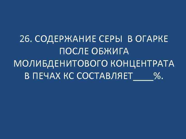 26. СОДЕРЖАНИЕ СЕРЫ В ОГАРКЕ ПОСЛЕ ОБЖИГА МОЛИБДЕНИТОВОГО КОНЦЕНТРАТА В ПЕЧАХ КС СОСТАВЛЯЕТ____%. 