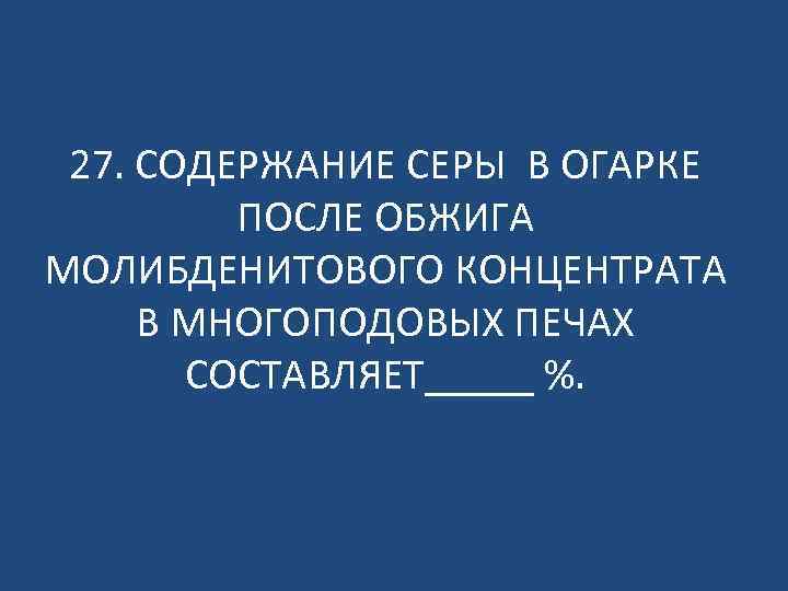 27. СОДЕРЖАНИЕ СЕРЫ В ОГАРКЕ ПОСЛЕ ОБЖИГА МОЛИБДЕНИТОВОГО КОНЦЕНТРАТА В МНОГОПОДОВЫХ ПЕЧАХ СОСТАВЛЯЕТ_____ %.