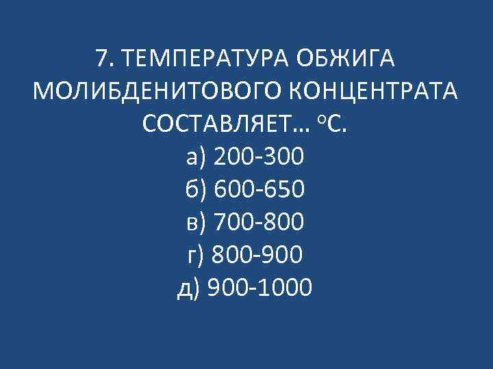 7. ТЕМПЕРАТУРА ОБЖИГА МОЛИБДЕНИТОВОГО КОНЦЕНТРАТА СОСТАВЛЯЕТ… о. С. а) 200 -300 б) 600 -650