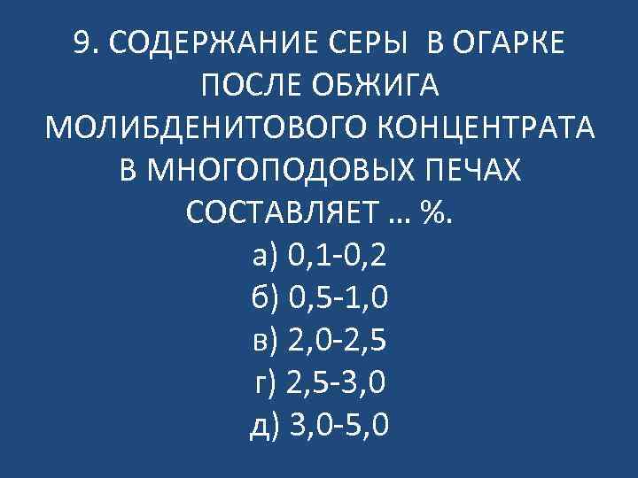 9. СОДЕРЖАНИЕ СЕРЫ В ОГАРКЕ ПОСЛЕ ОБЖИГА МОЛИБДЕНИТОВОГО КОНЦЕНТРАТА В МНОГОПОДОВЫХ ПЕЧАХ СОСТАВЛЯЕТ …