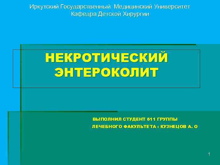 Иркутский Государственный Медицинский Университет Кафедра Детской Хирургии НЕКРОТИЧЕСКИЙ ЭНТЕРОКОЛИТ ВЫПОЛНИЛ СТУДЕНТ 611 ГРУППЫ ЛЕЧЕБНОГО