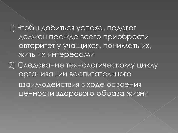 1) Чтобы добиться успеха, педагог должен прежде всего приобрести авторитет у учащихся, понимать их,