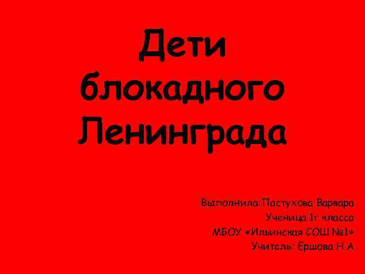 Дети блокадного Ленинграда Выполнила: Пастухова Варвара Ученица 1 г класса МБОУ «Ильинская СОШ №